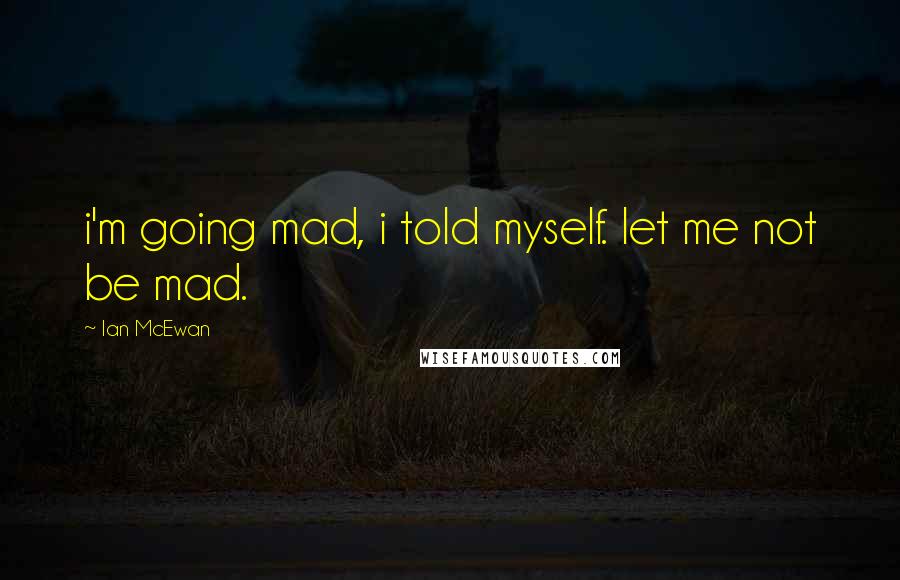 Ian McEwan Quotes: i'm going mad, i told myself. let me not be mad.