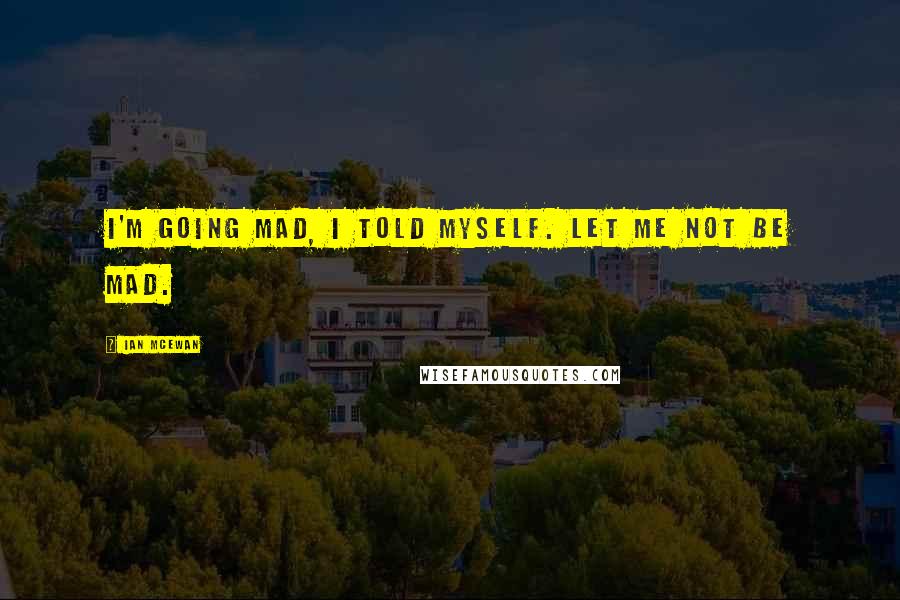 Ian McEwan Quotes: i'm going mad, i told myself. let me not be mad.