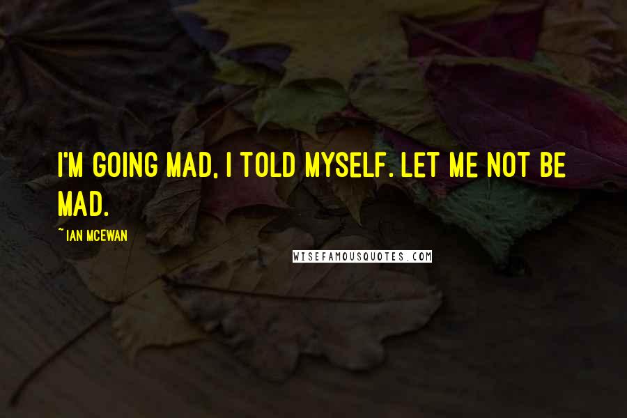 Ian McEwan Quotes: i'm going mad, i told myself. let me not be mad.