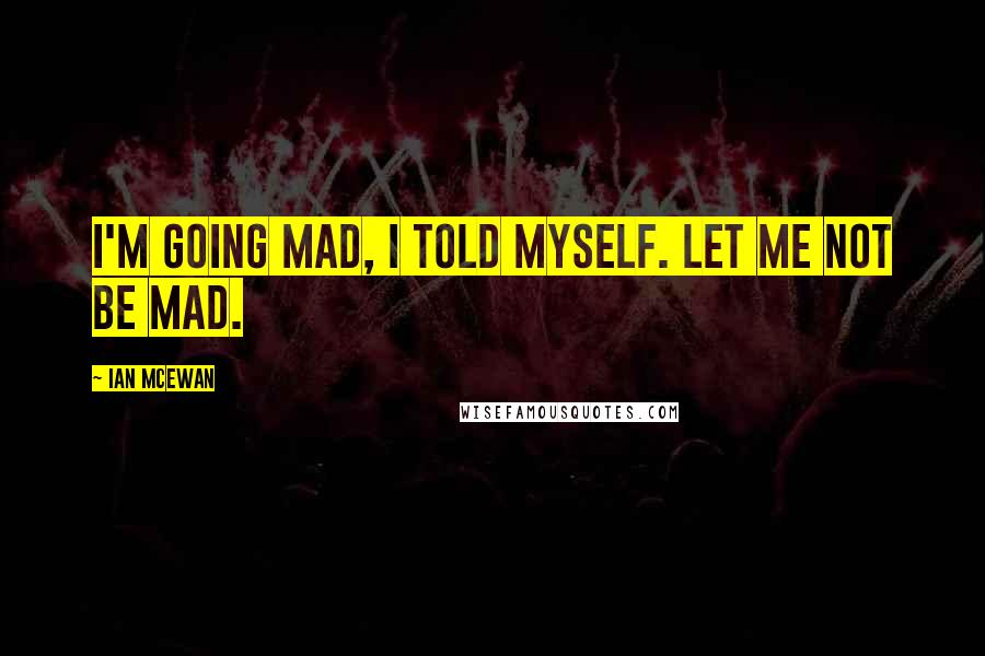 Ian McEwan Quotes: i'm going mad, i told myself. let me not be mad.