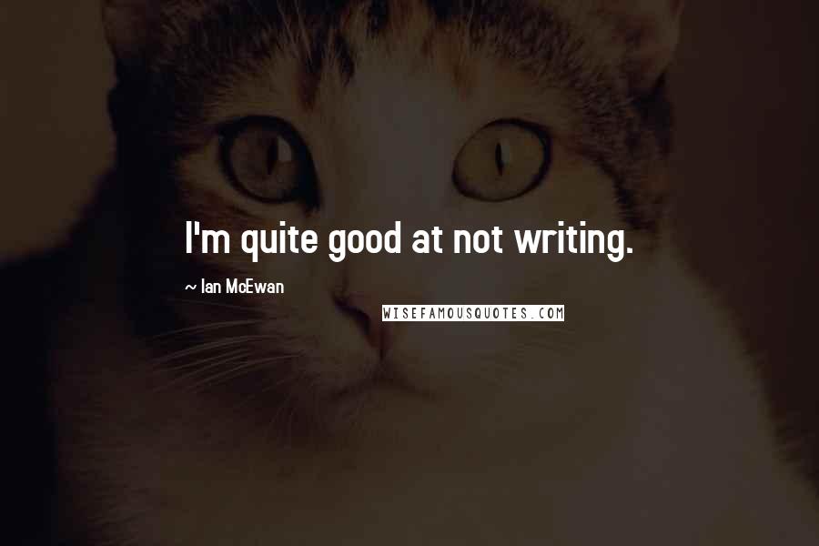Ian McEwan Quotes: I'm quite good at not writing.