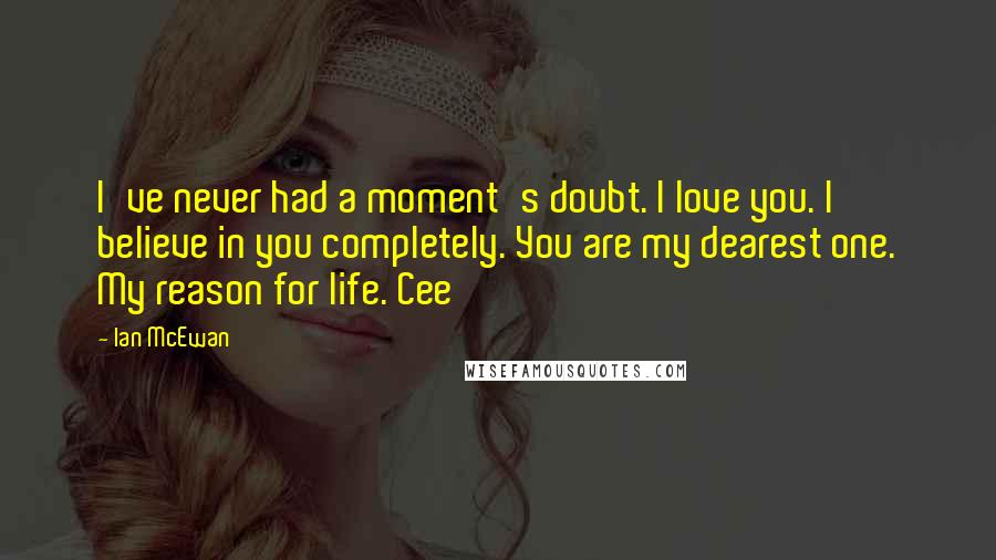 Ian McEwan Quotes: I've never had a moment's doubt. I love you. I believe in you completely. You are my dearest one. My reason for life. Cee