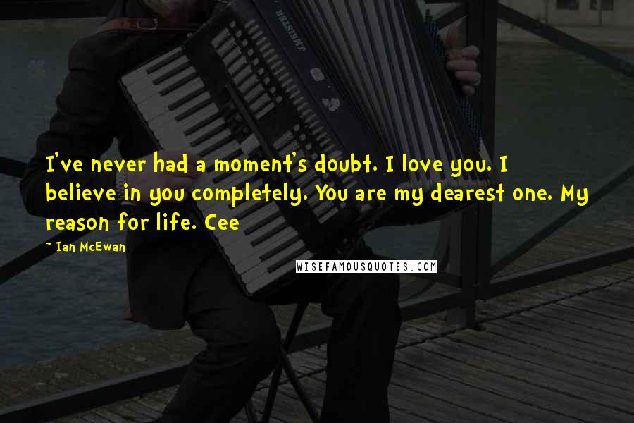 Ian McEwan Quotes: I've never had a moment's doubt. I love you. I believe in you completely. You are my dearest one. My reason for life. Cee