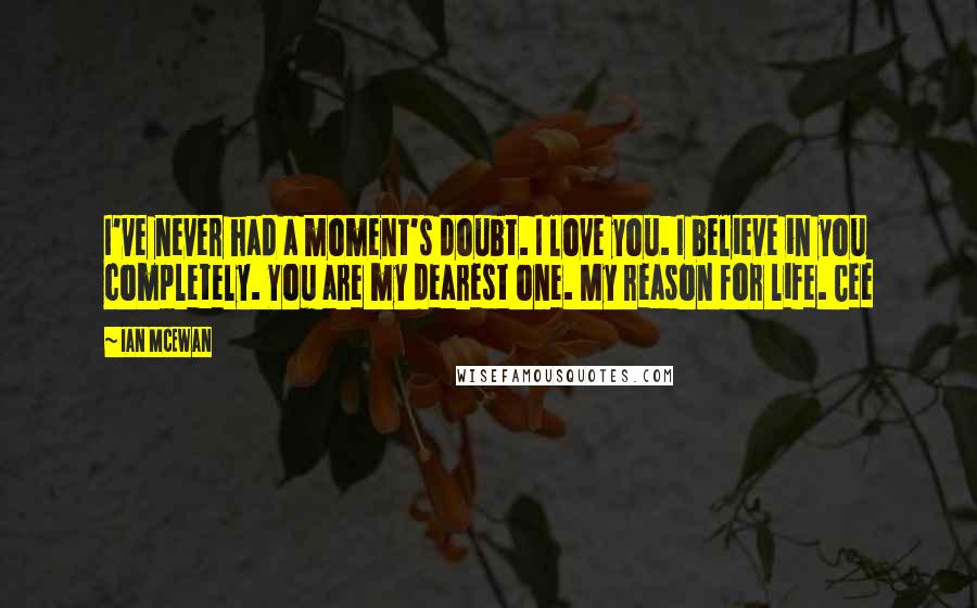 Ian McEwan Quotes: I've never had a moment's doubt. I love you. I believe in you completely. You are my dearest one. My reason for life. Cee