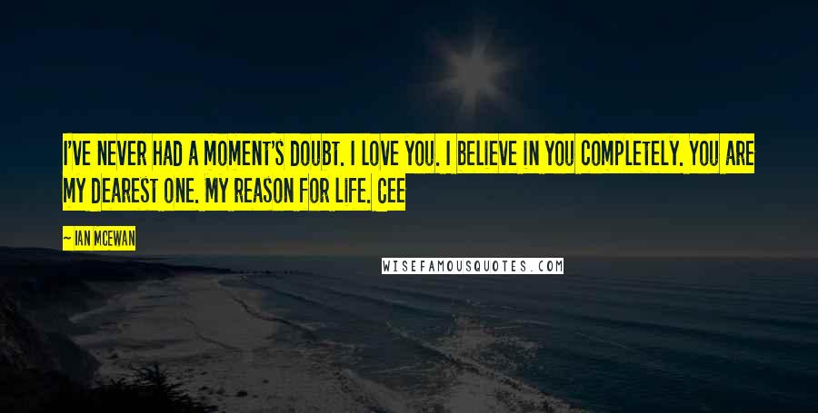Ian McEwan Quotes: I've never had a moment's doubt. I love you. I believe in you completely. You are my dearest one. My reason for life. Cee