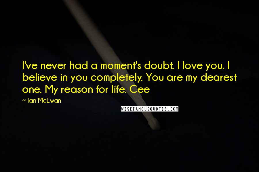 Ian McEwan Quotes: I've never had a moment's doubt. I love you. I believe in you completely. You are my dearest one. My reason for life. Cee