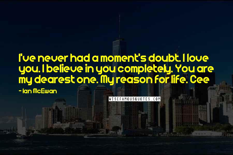 Ian McEwan Quotes: I've never had a moment's doubt. I love you. I believe in you completely. You are my dearest one. My reason for life. Cee