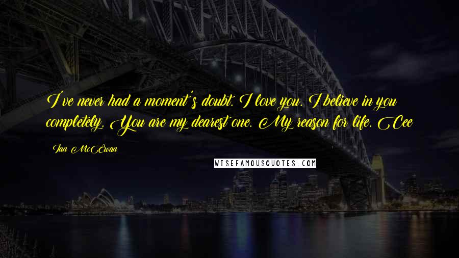 Ian McEwan Quotes: I've never had a moment's doubt. I love you. I believe in you completely. You are my dearest one. My reason for life. Cee