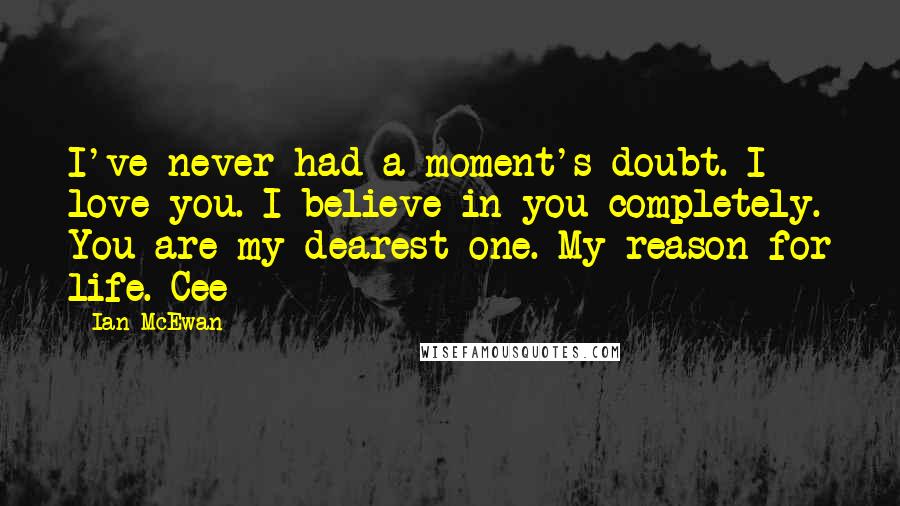 Ian McEwan Quotes: I've never had a moment's doubt. I love you. I believe in you completely. You are my dearest one. My reason for life. Cee