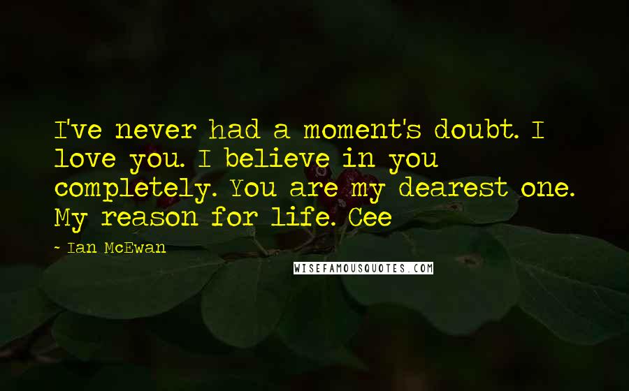 Ian McEwan Quotes: I've never had a moment's doubt. I love you. I believe in you completely. You are my dearest one. My reason for life. Cee