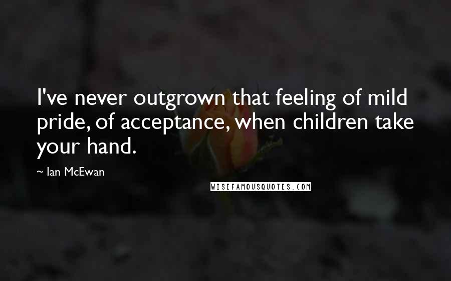 Ian McEwan Quotes: I've never outgrown that feeling of mild pride, of acceptance, when children take your hand.