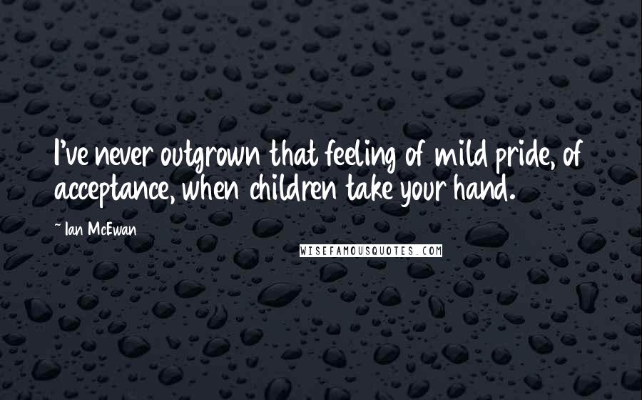 Ian McEwan Quotes: I've never outgrown that feeling of mild pride, of acceptance, when children take your hand.