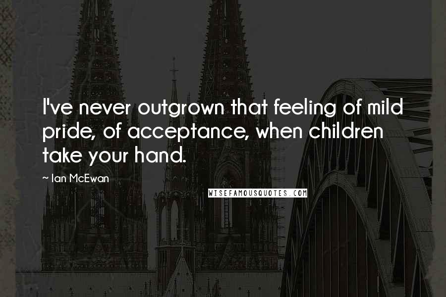 Ian McEwan Quotes: I've never outgrown that feeling of mild pride, of acceptance, when children take your hand.