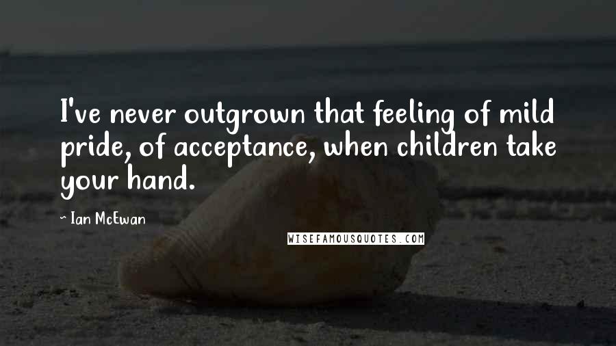 Ian McEwan Quotes: I've never outgrown that feeling of mild pride, of acceptance, when children take your hand.