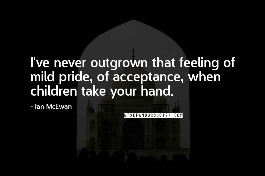 Ian McEwan Quotes: I've never outgrown that feeling of mild pride, of acceptance, when children take your hand.