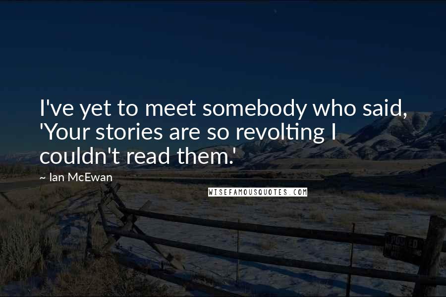 Ian McEwan Quotes: I've yet to meet somebody who said, 'Your stories are so revolting I couldn't read them.'