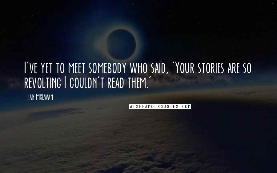 Ian McEwan Quotes: I've yet to meet somebody who said, 'Your stories are so revolting I couldn't read them.'