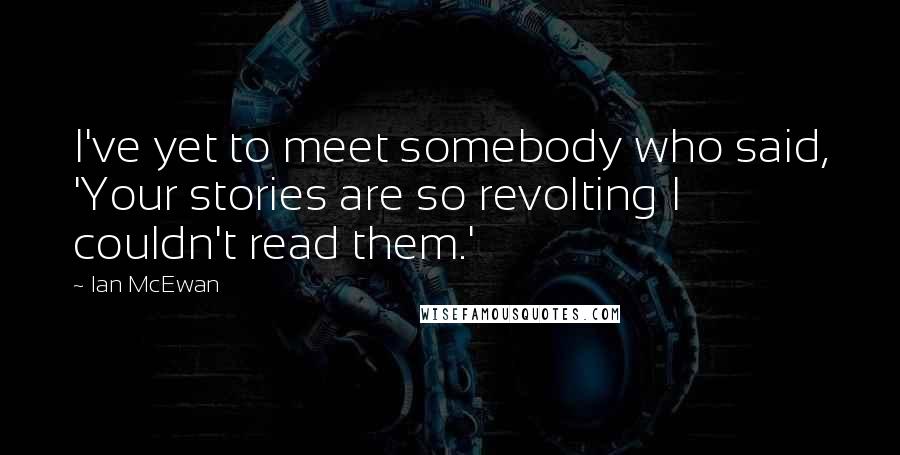 Ian McEwan Quotes: I've yet to meet somebody who said, 'Your stories are so revolting I couldn't read them.'