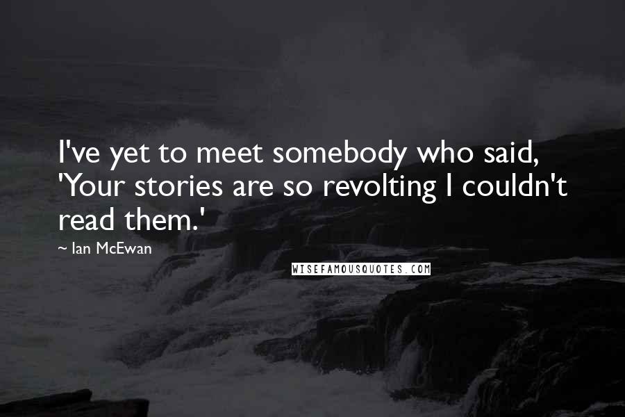 Ian McEwan Quotes: I've yet to meet somebody who said, 'Your stories are so revolting I couldn't read them.'