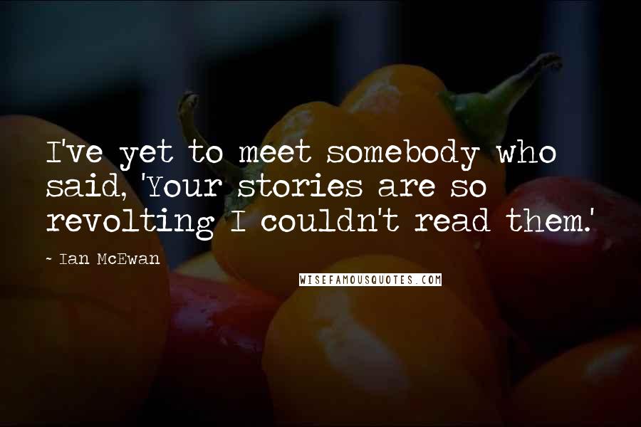 Ian McEwan Quotes: I've yet to meet somebody who said, 'Your stories are so revolting I couldn't read them.'