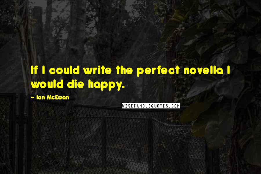 Ian McEwan Quotes: If I could write the perfect novella I would die happy.