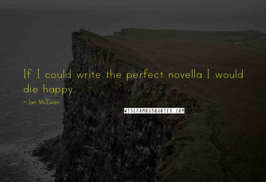 Ian McEwan Quotes: If I could write the perfect novella I would die happy.