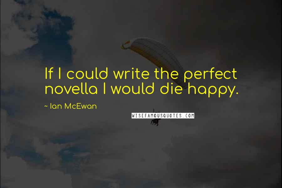 Ian McEwan Quotes: If I could write the perfect novella I would die happy.