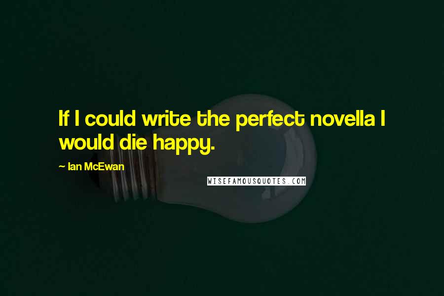 Ian McEwan Quotes: If I could write the perfect novella I would die happy.