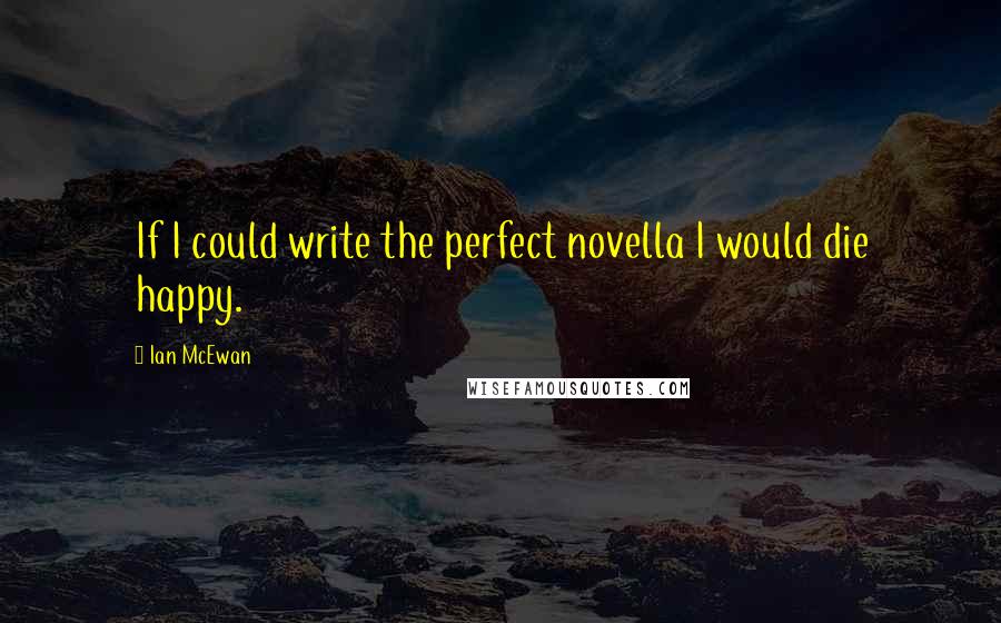 Ian McEwan Quotes: If I could write the perfect novella I would die happy.