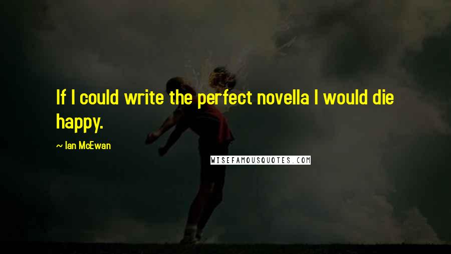 Ian McEwan Quotes: If I could write the perfect novella I would die happy.