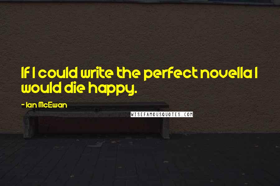 Ian McEwan Quotes: If I could write the perfect novella I would die happy.