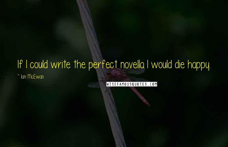 Ian McEwan Quotes: If I could write the perfect novella I would die happy.