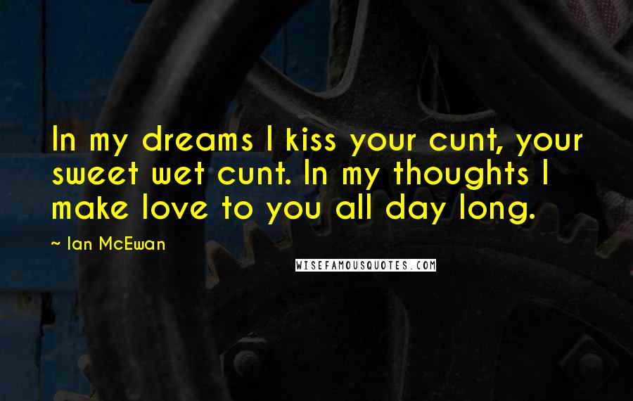 Ian McEwan Quotes: In my dreams I kiss your cunt, your sweet wet cunt. In my thoughts I make love to you all day long.