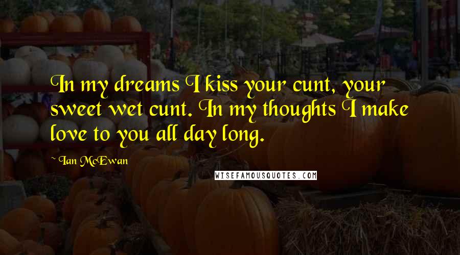 Ian McEwan Quotes: In my dreams I kiss your cunt, your sweet wet cunt. In my thoughts I make love to you all day long.