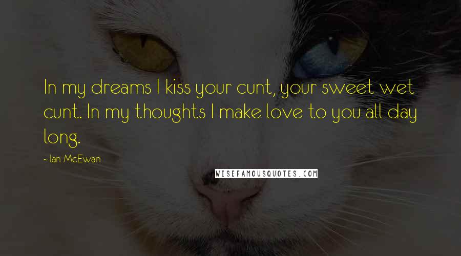 Ian McEwan Quotes: In my dreams I kiss your cunt, your sweet wet cunt. In my thoughts I make love to you all day long.