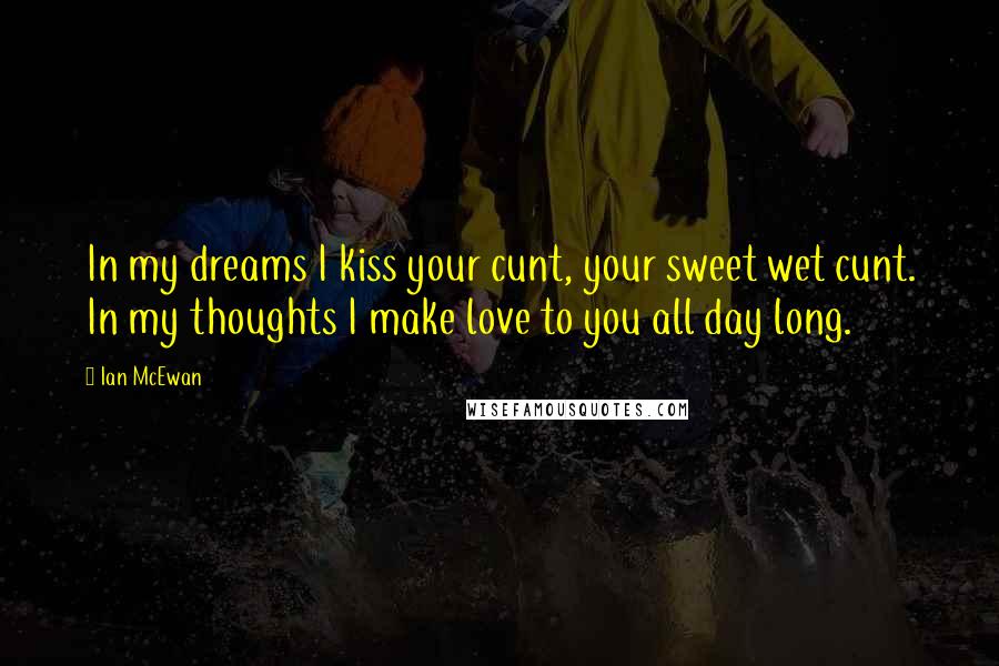 Ian McEwan Quotes: In my dreams I kiss your cunt, your sweet wet cunt. In my thoughts I make love to you all day long.