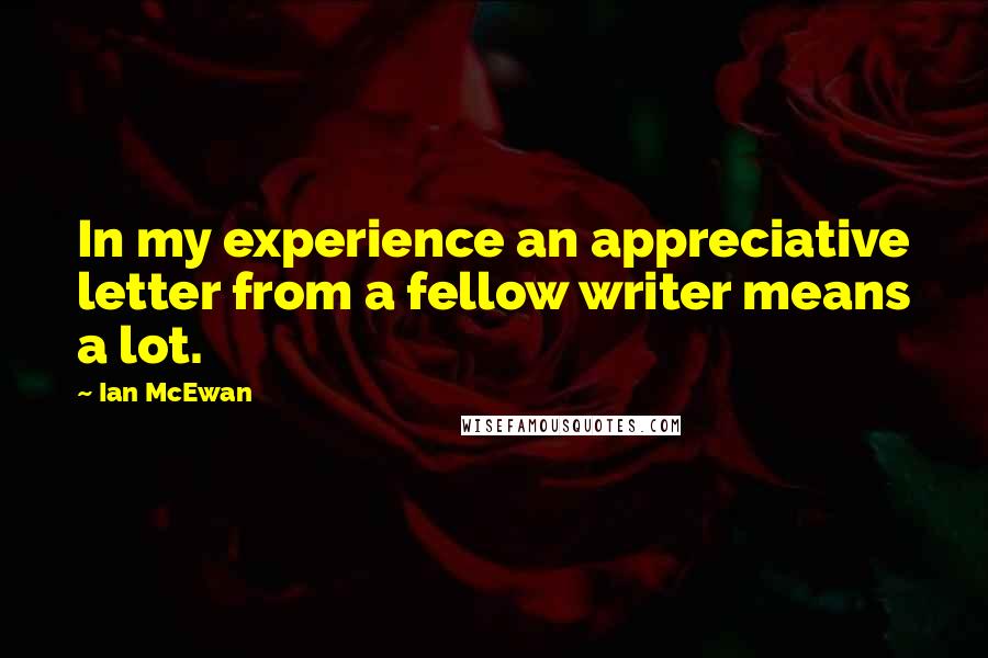 Ian McEwan Quotes: In my experience an appreciative letter from a fellow writer means a lot.