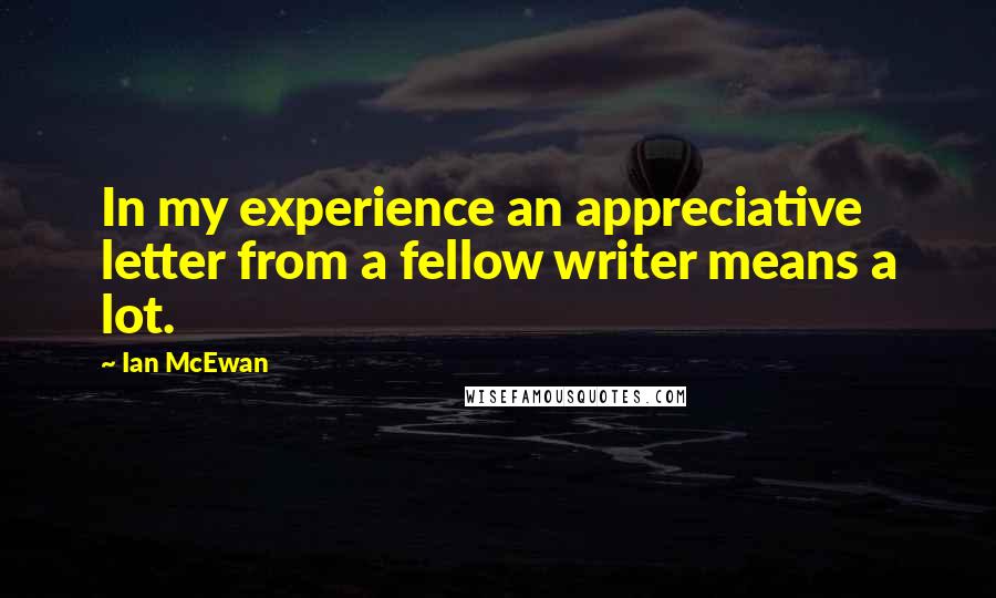 Ian McEwan Quotes: In my experience an appreciative letter from a fellow writer means a lot.