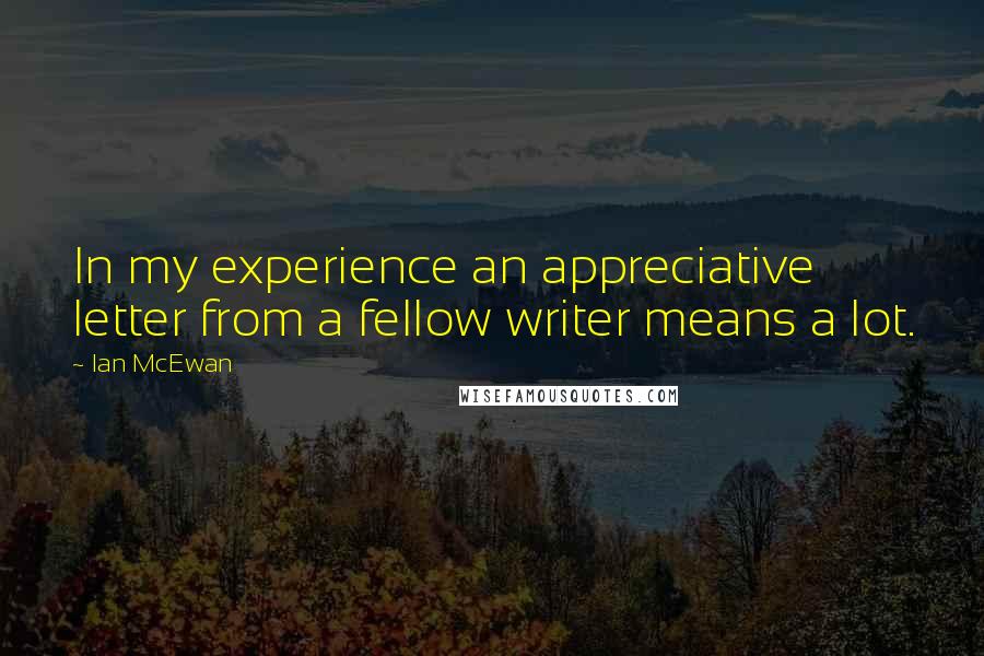 Ian McEwan Quotes: In my experience an appreciative letter from a fellow writer means a lot.