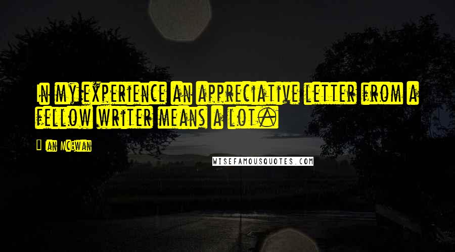 Ian McEwan Quotes: In my experience an appreciative letter from a fellow writer means a lot.