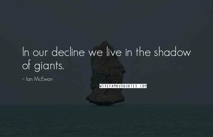 Ian McEwan Quotes: In our decline we live in the shadow of giants.