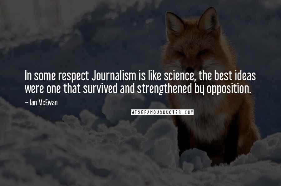 Ian McEwan Quotes: In some respect Journalism is like science, the best ideas were one that survived and strengthened by opposition.