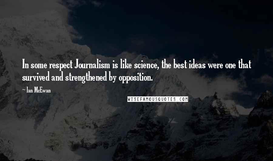 Ian McEwan Quotes: In some respect Journalism is like science, the best ideas were one that survived and strengthened by opposition.