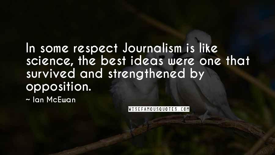 Ian McEwan Quotes: In some respect Journalism is like science, the best ideas were one that survived and strengthened by opposition.