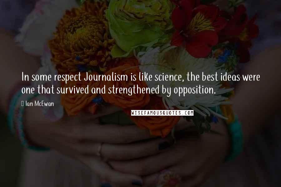 Ian McEwan Quotes: In some respect Journalism is like science, the best ideas were one that survived and strengthened by opposition.