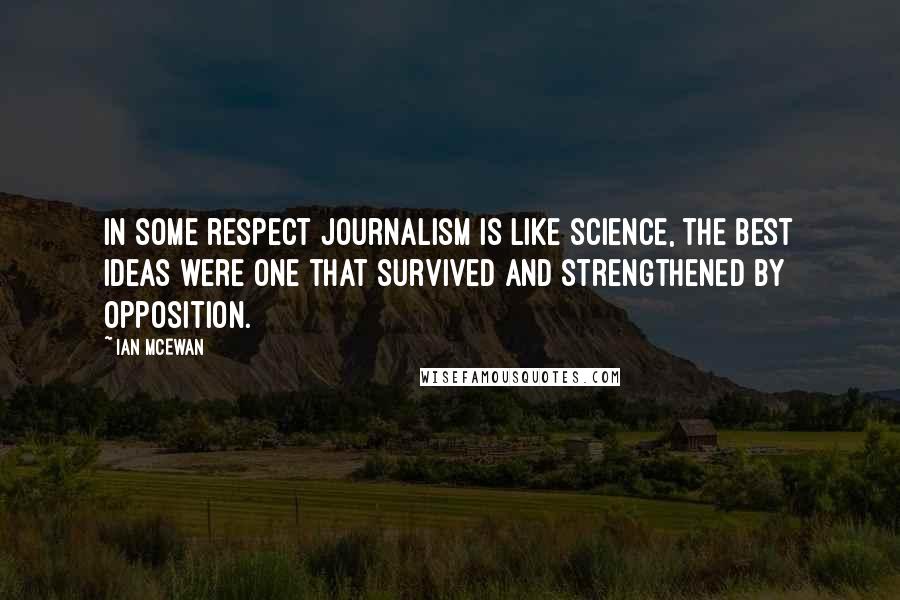 Ian McEwan Quotes: In some respect Journalism is like science, the best ideas were one that survived and strengthened by opposition.