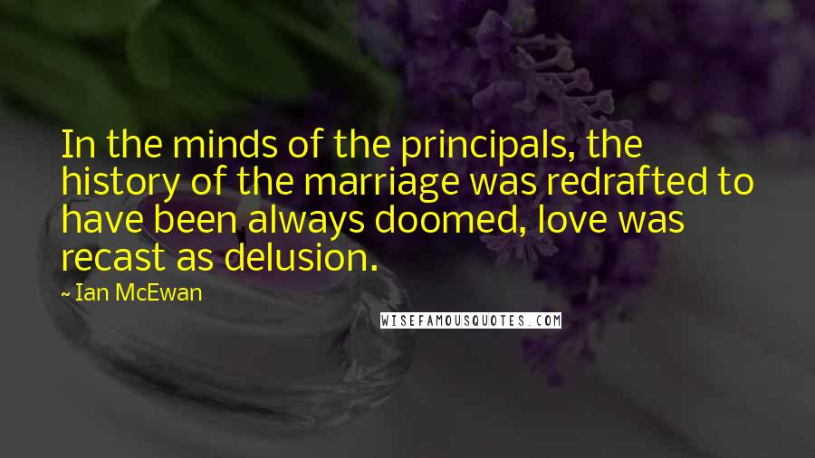 Ian McEwan Quotes: In the minds of the principals, the history of the marriage was redrafted to have been always doomed, love was recast as delusion.