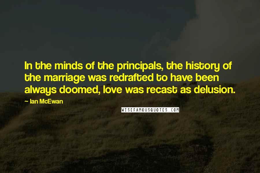 Ian McEwan Quotes: In the minds of the principals, the history of the marriage was redrafted to have been always doomed, love was recast as delusion.