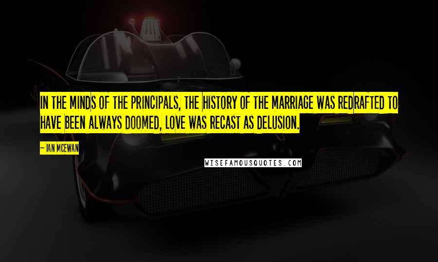 Ian McEwan Quotes: In the minds of the principals, the history of the marriage was redrafted to have been always doomed, love was recast as delusion.