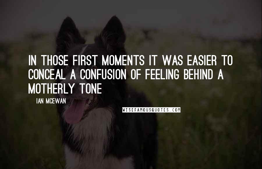 Ian McEwan Quotes: In those first moments it was easier to conceal a confusion of feeling behind a motherly tone